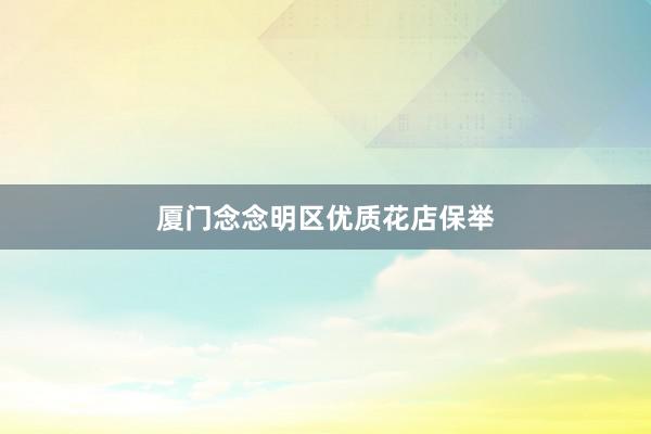 厦门念念明区优质花店保举