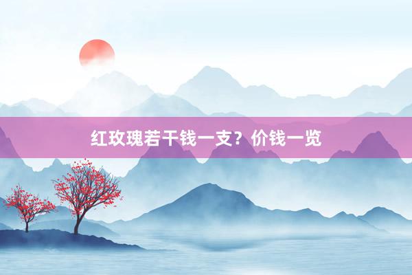 红玫瑰若干钱一支？价钱一览