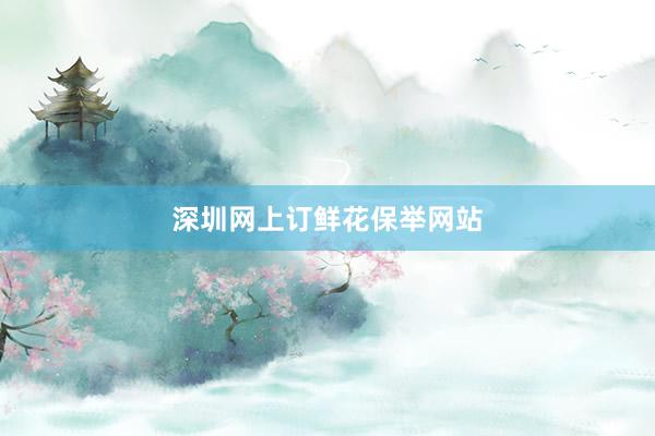深圳网上订鲜花保举网站