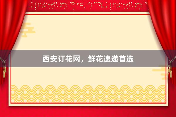 西安订花网，鲜花速递首选