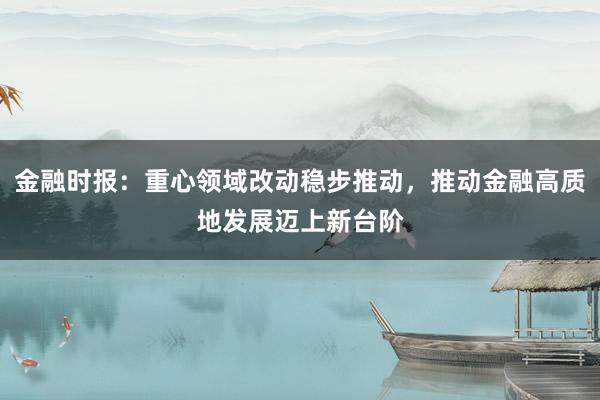 金融时报：重心领域改动稳步推动，推动金融高质地发展迈上新台阶